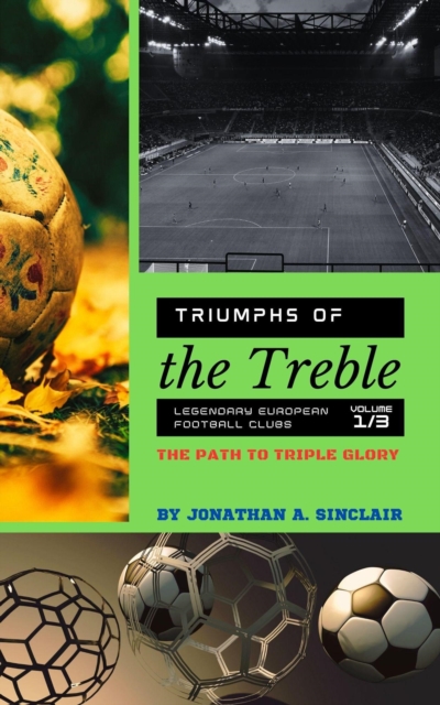 Cover of Triumphs of the Treble: Legendary European Football Clubs - Volume 1:  The Path to Triple Glory : Triumphs of the Treble: Legendary European Football Clubs, #1