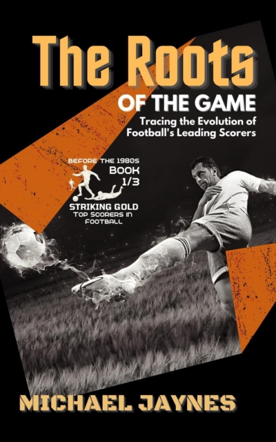Cover of Roots of the Game-Tracing the Evolution of Football's Leading Scorers:  The Mavericks and Visionaries Who Shaped the Beautiful Game : Striking Gold: Top Scorers in Football before the 1980s, #1