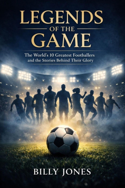Cover of Legends Of The Game: The World's 10 Greatest Footballers And The Stories Behind Their Glory