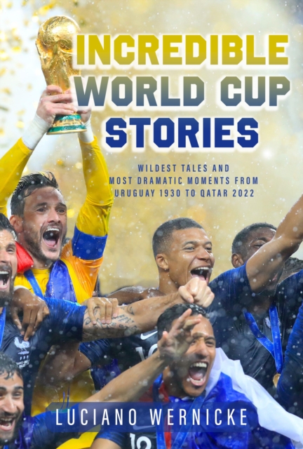 Cover of Incredible World Cup Stories : Wildest Tales and Most Dramatic Moments from Uruguay 1930 to Qatar 2022