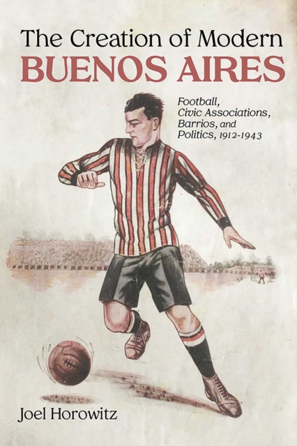 Cover of Creation of Modern Buenos Aires : Football, Civic Associations, Barrios, and Politics, 1912-1943