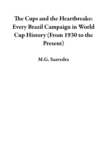 Cover of Cups and the Heartbreaks:   Every Brazil Campaign in World Cup History (From 1930 to the Present)