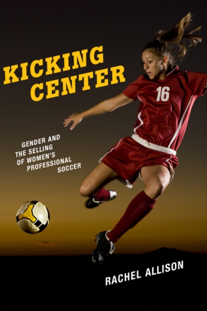 Cover of Kicking Center : Gender and the Selling of Women's Professional Soccer