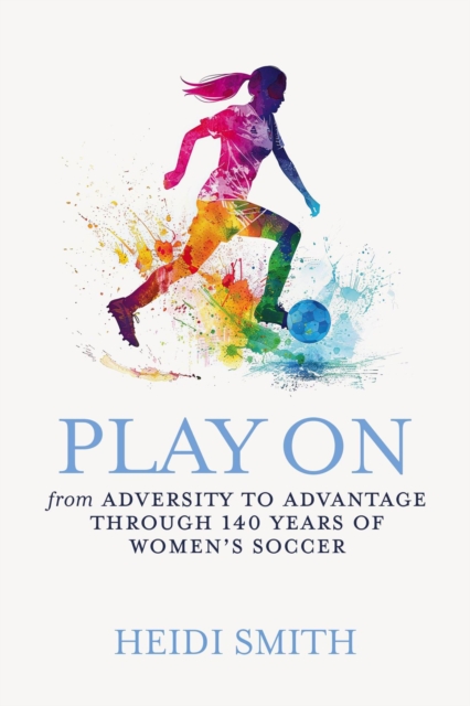 Cover of Play On: From Adversity to Advantage through 140 Years of Women's Soccer